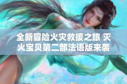 全新冒险火灾救援之旅 灭火宝贝第二部法语版来袭