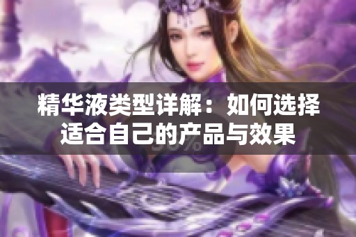 精华液类型详解：如何选择适合自己的产品与效果