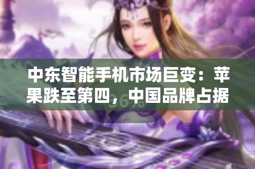 中东智能手机市场巨变：苹果跌至第四，中国品牌占据前三席位