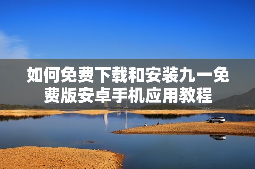 如何免费下载和安装九一免费版安卓手机应用教程