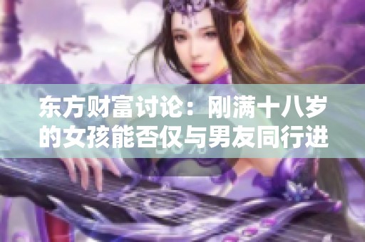 东方财富讨论：刚满十八岁的女孩能否仅与男友同行进行人流手术