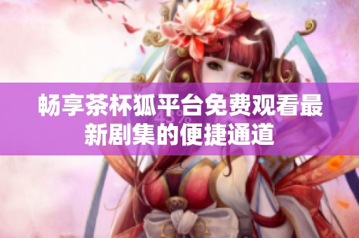 畅享茶杯狐平台免费观看最新剧集的便捷通道