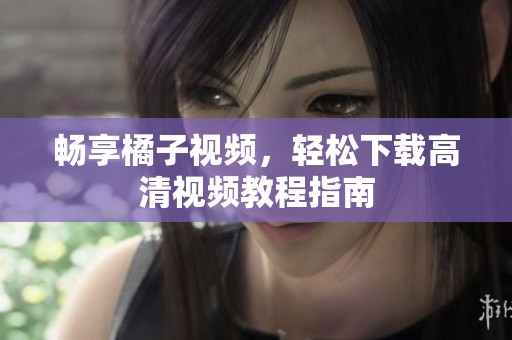 畅享橘子视频，轻松下载高清视频教程指南