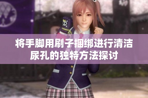 将手脚用刷子捆绑进行清洁尿孔的独特方法探讨