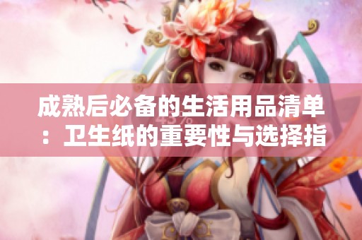 成熟后必备的生活用品清单：卫生纸的重要性与选择指南