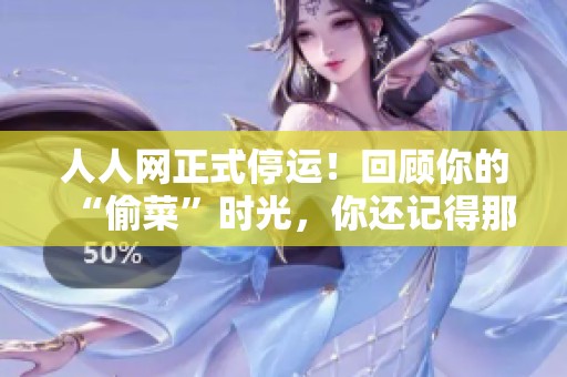 人人网正式停运！回顾你的“偷菜”时光，你还记得那段记忆吗