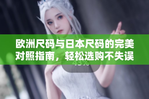 欧洲尺码与日本尺码的完美对照指南，轻松选购不失误