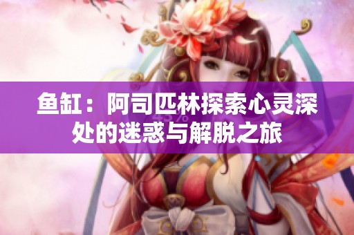 鱼缸：阿司匹林探索心灵深处的迷惑与解脱之旅