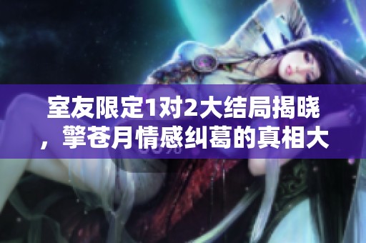 室友限定1对2大结局揭晓，擎苍月情感纠葛的真相大白