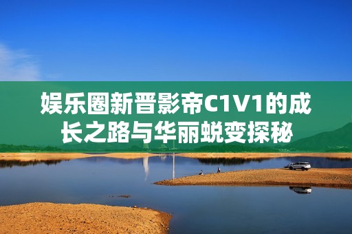 娱乐圈新晋影帝C1V1的成长之路与华丽蜕变探秘
