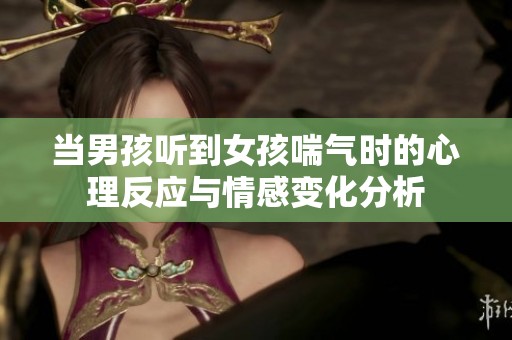 当男孩听到女孩喘气时的心理反应与情感变化分析