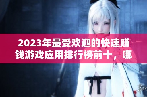 2023年最受欢迎的快速赚钱游戏应用排行榜前十，哪个更好用一目了然