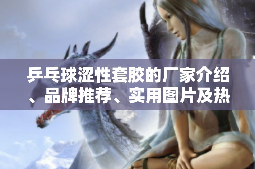 乒乓球涩性套胶的厂家介绍、品牌推荐、实用图片及热帖分享全解析