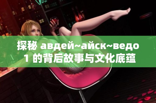 探秘 авдей~айск~ведо 1 的背后故事与文化底蕴