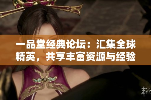一品堂经典论坛：汇集全球精英，共享丰富资源与经验交流平台