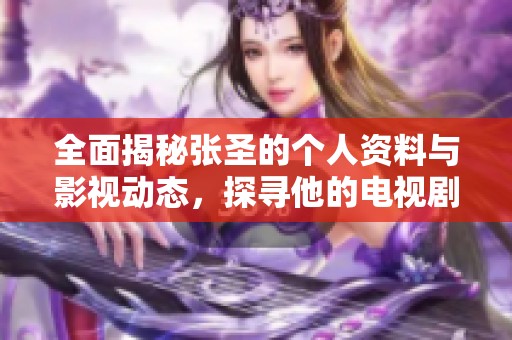 全面揭秘张圣的个人资料与影视动态，探寻他的电视剧与电影作品一览