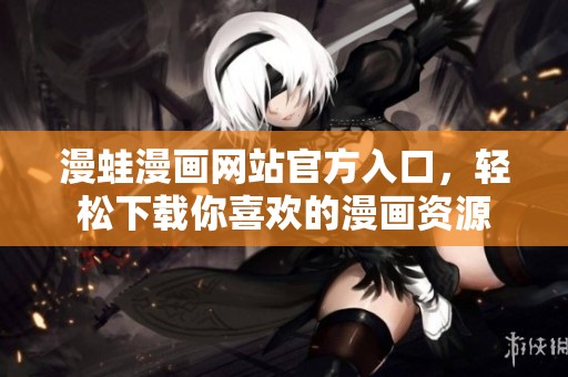 漫蛙漫画网站官方入口，轻松下载你喜欢的漫画资源