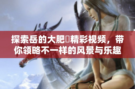 探索岳的大肥坹精彩视频，带你领略不一样的风景与乐趣