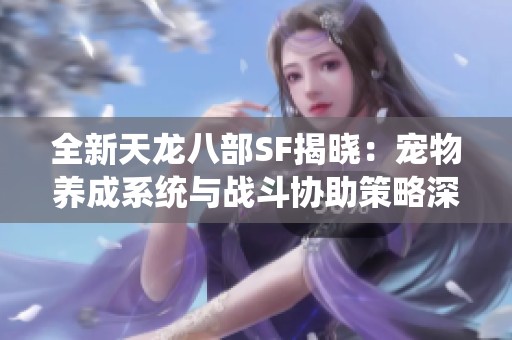 全新天龙八部SF揭晓：宠物养成系统与战斗协助策略深入融合的精彩体验