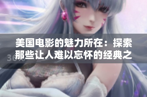 美国电影的魅力所在：探索那些让人难以忘怀的经典之作