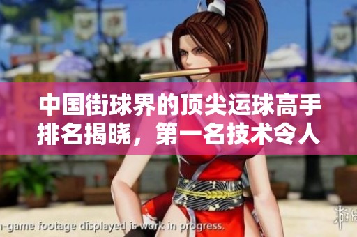 中国街球界的顶尖运球高手排名揭晓，第一名技术令人叹为观止