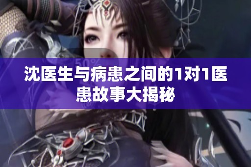 沈医生与病患之间的1对1医患故事大揭秘