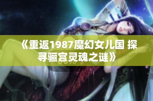 《重返1987魔幻女儿国 探寻骊宫灵魂之谜》