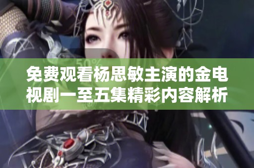 免费观看杨思敏主演的金电视剧一至五集精彩内容解析