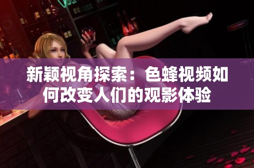 新颖视角探索：色蜂视频如何改变人们的观影体验