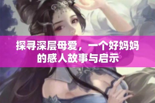 探寻深层母爱，一个好妈妈的感人故事与启示