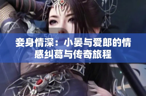 妾身情深：小晏与爱郎的情感纠葛与传奇旅程