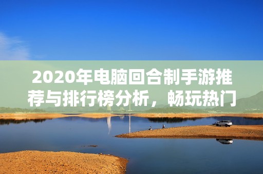 2020年电脑回合制手游推荐与排行榜分析，畅玩热门策略游戏的最佳选择