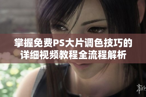 掌握免费PS大片调色技巧的详细视频教程全流程解析