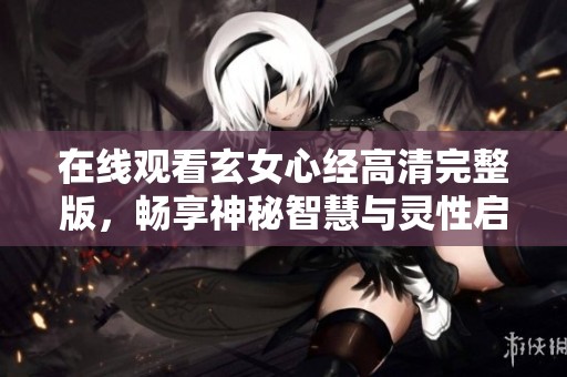 在线观看玄女心经高清完整版，畅享神秘智慧与灵性启示