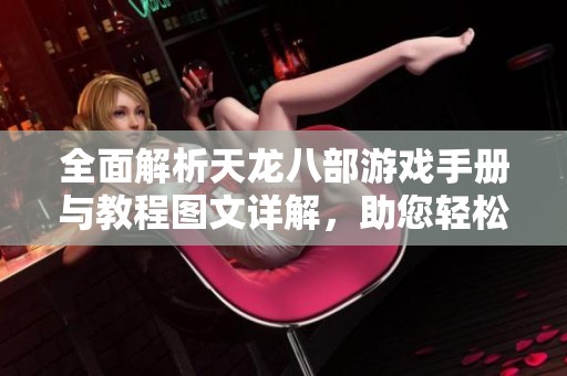 全面解析天龙八部游戏手册与教程图文详解，助您轻松上手畅游江湖