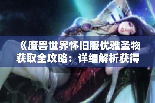 《魔兽世界怀旧服优雅圣物获取全攻略：详细解析获得方式与技巧》