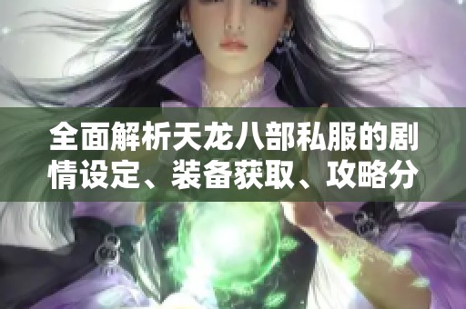 全面解析天龙八部私服的剧情设定、装备获取、攻略分享与各大门派特点详解