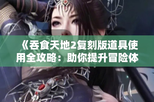 《吞食天地2复刻版道具使用全攻略：助你提升冒险体验的实用技巧》