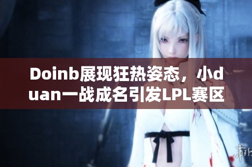 Doinb展现狂热姿态，小duan一战成名引发LPL赛区热议