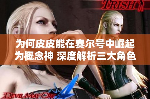 为何皮皮能在赛尔号中崛起为概念神 深度解析三大角色的对比与影响