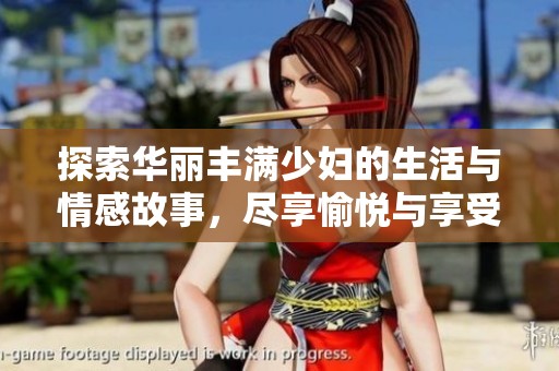 探索华丽丰满少妇的生活与情感故事，尽享愉悦与享受