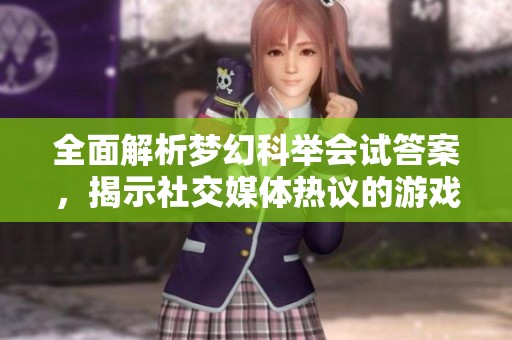 全面解析梦幻科举会试答案，揭示社交媒体热议的游戏攻略与技巧