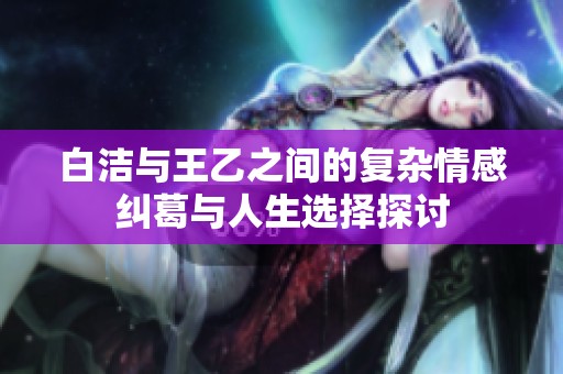 白洁与王乙之间的复杂情感纠葛与人生选择探讨