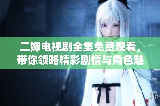 二婶电视剧全集免费观看，带你领略精彩剧情与角色魅力
