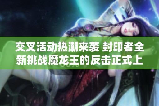 交叉活动热潮来袭 封印者全新挑战魔龙王的反击正式上线敬请体验