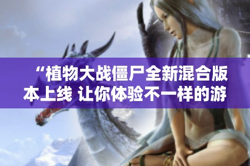 “植物大战僵尸全新混合版本上线 让你体验不一样的游戏乐趣和挑战”