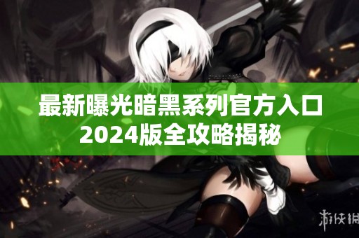 最新曝光暗黑系列官方入口2024版全攻略揭秘