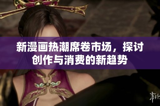 新漫画热潮席卷市场，探讨创作与消费的新趋势