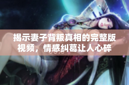 揭示妻子背叛真相的完整版视频，情感纠葛让人心碎