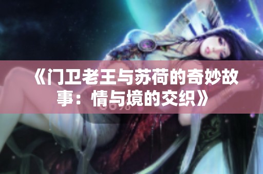 《门卫老王与苏荷的奇妙故事：情与境的交织》